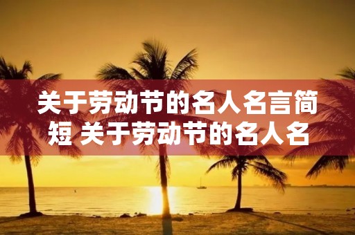 关于劳动节的名人名言简短 关于劳动节的名人名言简短英文版 关于劳动节的名人名言简短 关于劳动节的名人名言简短英文版