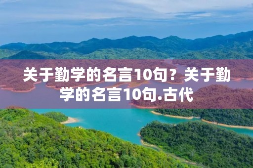 关于勤学的名言10句?关于勤学的名言10句.古代 关于勤学的名言10句?关于勤学的名言10句.古代