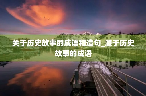 关于历史故事的成语和造句_源于历史故事的成语