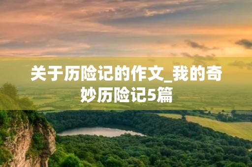 关于历险记的作文_我的奇妙历险记5篇 关于历险记的作文_我的奇妙历险记5篇