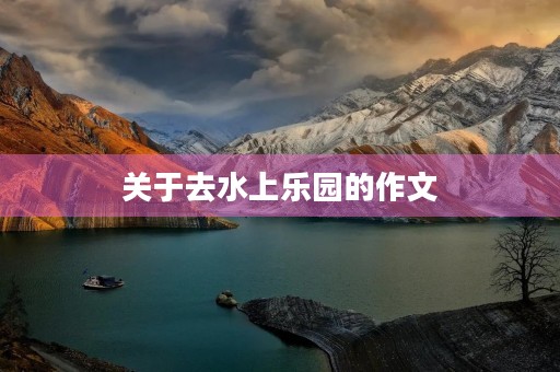 关于去水上乐园的作文 关于去水上乐园的作文