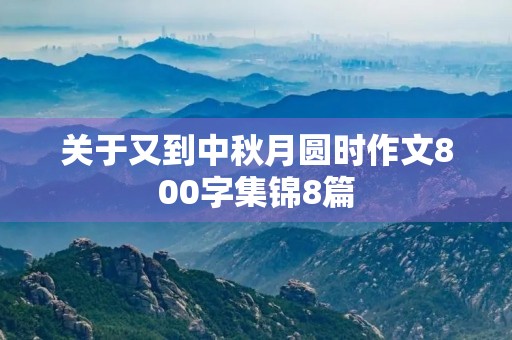 关于又到中秋月圆时作文800字集锦8篇 关于又到中秋月圆时作文800字集锦8篇