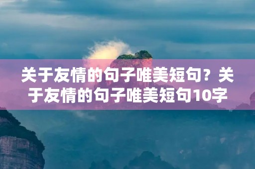 关于友情的句子唯美短句？关于友情的句子唯美短句10字