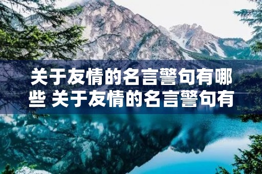 关于友情的名言警句有哪些 关于友情的名言警句有哪些和意思 关于友情的名言警句有哪些 关于友情的名言警句有哪些和意思