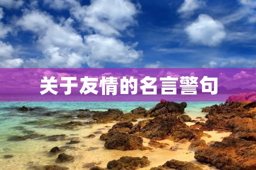 关于友情的名言警句,关于友情的名言警句简短 关于友情的名言警句,关于友情的名言警句简短