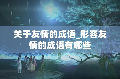 关于友情的成语_形容友情的成语有哪些