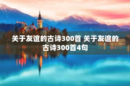 关于友谊的古诗300首 关于友谊的古诗300首4句 关于友谊的古诗300首 关于友谊的古诗300首4句