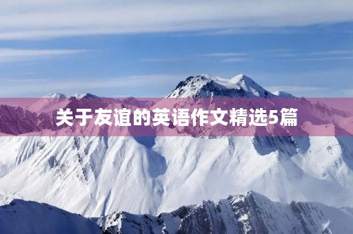 关于友谊的英语作文精选5篇 关于友谊的英语作文精选5篇