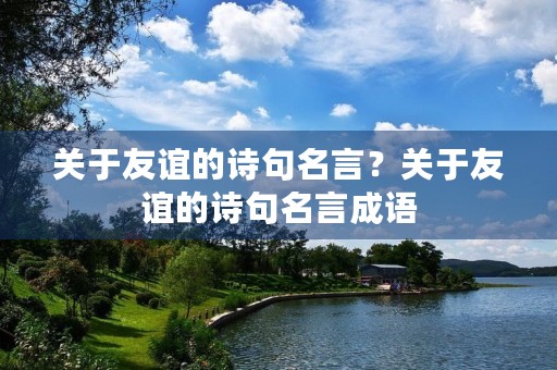 关于友谊的诗句名言?关于友谊的诗句名言成语 关于友谊的诗句名言?关于友谊的诗句名言成语