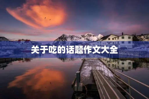 关于吃的话题作文大全 关于吃的话题作文大全