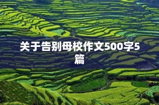 关于告别母校作文500字5篇 关于告别母校作文500字5篇