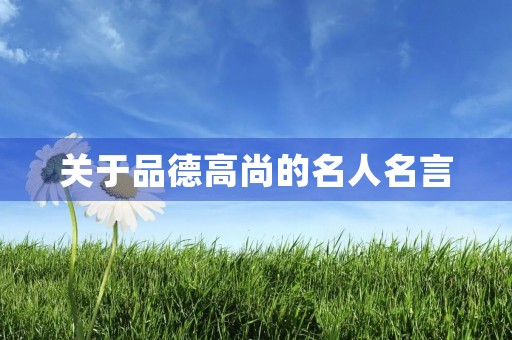 关于品德高尚的名人名言(关于品德高尚的名人名言古文) 关于品德高尚的名人名言(关于品德高尚的名人名言古文)