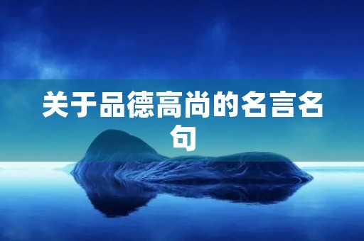 关于品德高尚的名言名句,关于品德高尚的名言名句大全 关于品德高尚的名言名句,关于品德高尚的名言名句大全