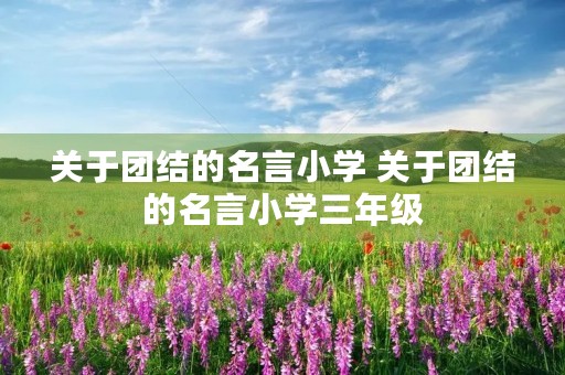 关于团结的名言小学 关于团结的名言小学三年级 关于团结的名言小学 关于团结的名言小学三年级