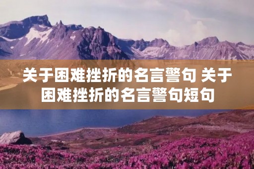 关于困难挫折的名言警句 关于困难挫折的名言警句短句 关于困难挫折的名言警句 关于困难挫折的名言警句短句