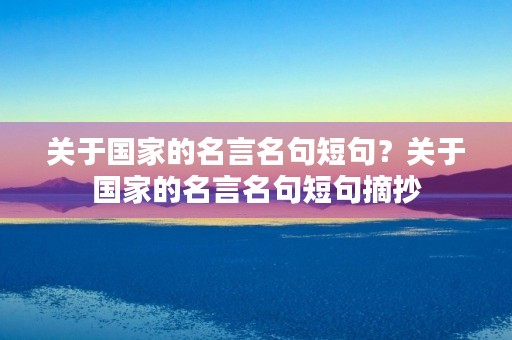 关于国家的名言名句短句?关于国家的名言名句短句摘抄 关于国家的名言名句短句?关于国家的名言名句短句摘抄