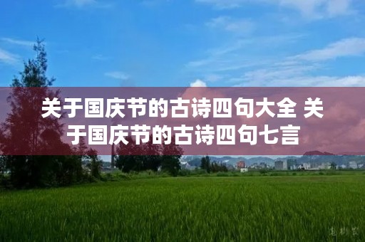 关于国庆节的古诗四句大全 关于国庆节的古诗四句七言 关于国庆节的古诗四句大全 关于国庆节的古诗四句七言