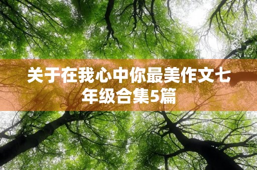 关于在我心中你最美作文七年级合集5篇 关于在我心中你最美作文七年级合集5篇