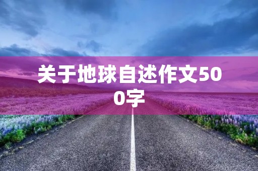 关于地球自述作文500字 关于地球自述作文500字