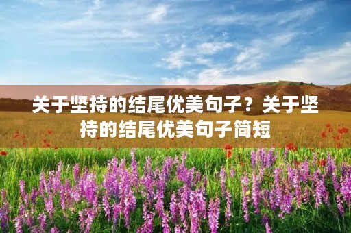 关于坚持的结尾优美句子?关于坚持的结尾优美句子简短 关于坚持的结尾优美句子?关于坚持的结尾优美句子简短