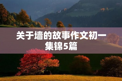 关于墙的故事作文初一集锦5篇 关于墙的故事作文初一集锦5篇