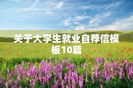 关于大学生就业自荐信模板10篇 关于大学生就业自荐信模板10篇