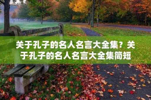 关于孔子的名人名言大全集？关于孔子的名人名言大全集简短