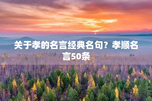关于孝的名言经典名句?孝顺名言50条 关于孝的名言经典名句?孝顺名言50条