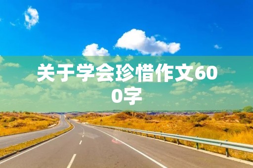 关于学会珍惜作文600字 关于学会珍惜作文600字