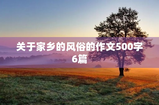 关于家乡的风俗的作文500字6篇 关于家乡的风俗的作文500字6篇