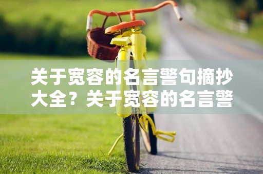 关于宽容的名言警句摘抄大全?关于宽容的名言警句摘抄大全短句 关于宽容的名言警句摘抄大全?关于宽容的名言警句摘抄大全短句