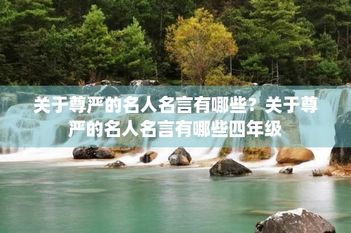 关于尊严的名人名言有哪些?关于尊严的名人名言有哪些四年级 关于尊严的名人名言有哪些?关于尊严的名人名言有哪些四年级