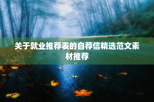 关于就业推荐表的自荐信精选范文素材推荐 关于就业推荐表的自荐信精选范文素材推荐