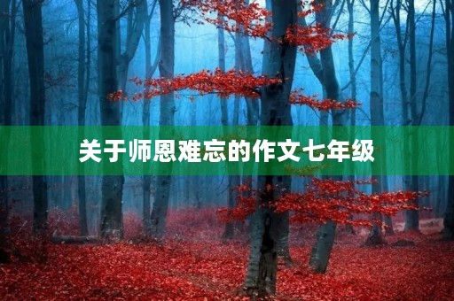 关于师恩难忘的作文七年级 关于师恩难忘的作文七年级