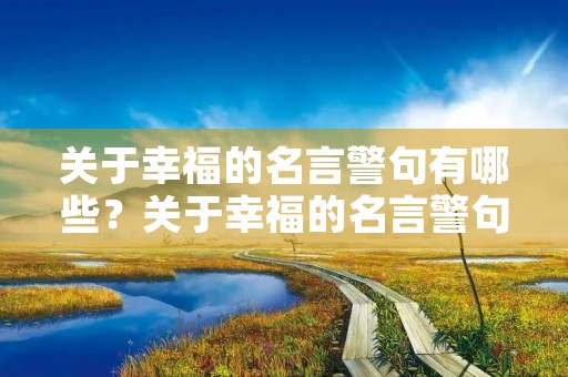 关于幸福的名言警句有哪些?关于幸福的名言警句有哪些六年级 关于幸福的名言警句有哪些?关于幸福的名言警句有哪些六年级