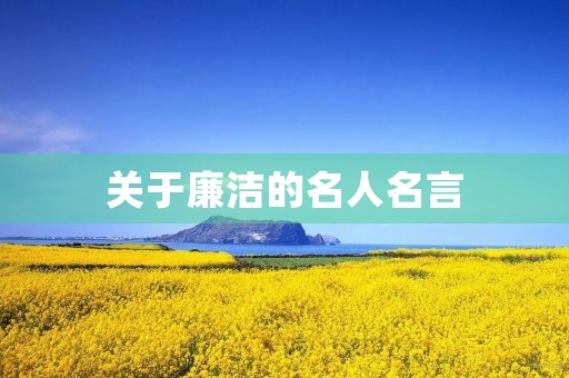 关于廉洁的名人名言,关于廉洁的名人名言 摘抄 关于廉洁的名人名言,关于廉洁的名人名言 摘抄