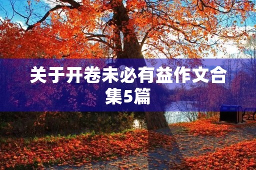 关于开卷未必有益作文合集5篇 关于开卷未必有益作文合集5篇
