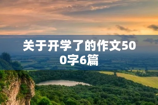 关于开学了的作文500字6篇 关于开学了的作文500字6篇