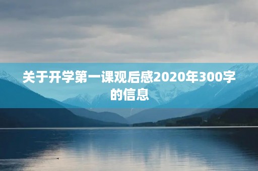 关于开学第一课观后感2020年300字的信息 关于开学第一课观后感2020年300字的信息