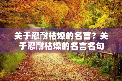 关于忍耐枯燥的名言？关于忍耐枯燥的名言名句