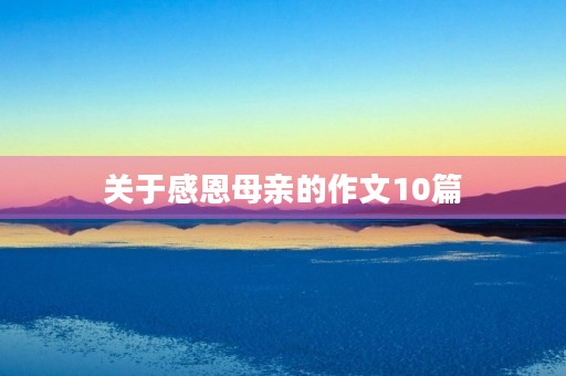 关于感恩母亲的作文10篇 关于感恩母亲的作文10篇