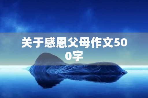 关于感恩父母作文500字 关于感恩父母作文500字