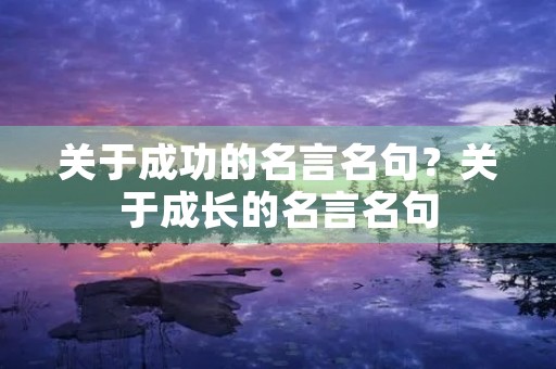 关于成功的名言名句?关于成长的名言名句 关于成功的名言名句?关于成长的名言名句