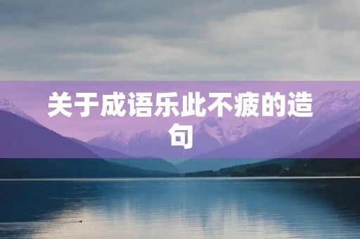 关于成语乐此不疲的造句