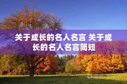 关于成长的名人名言 关于成长的名人名言简短 关于成长的名人名言 关于成长的名人名言简短