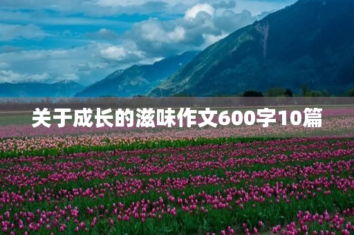 关于成长的滋味作文600字10篇 关于成长的滋味作文600字10篇