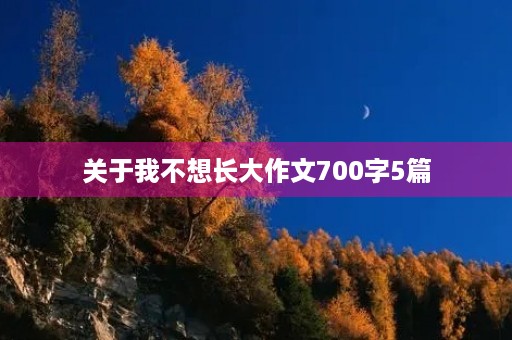 关于我不想长大作文700字5篇 关于我不想长大作文700字5篇