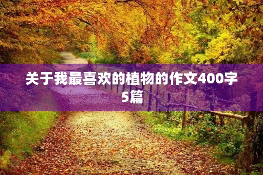 关于我最喜欢的植物的作文400字5篇 关于我最喜欢的植物的作文400字5篇