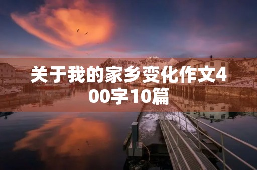 关于我的家乡变化作文400字10篇 关于我的家乡变化作文400字10篇