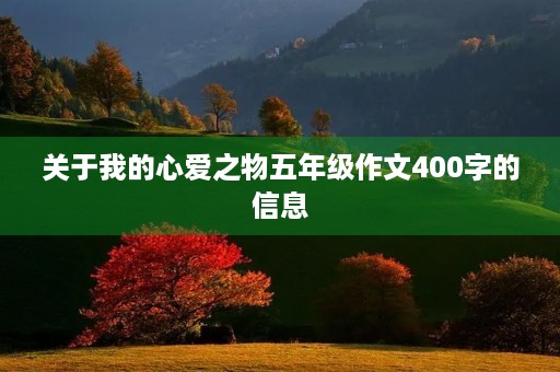 关于我的心爱之物五年级作文400字的信息 关于我的心爱之物五年级作文400字的信息